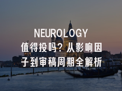 NEUROLOGY值得投吗？从影响因子到审稿周期全解析
