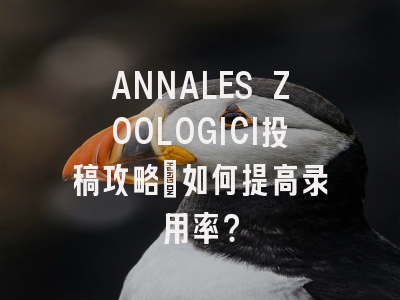 ANNALES ZOOLOGICI投稿攻略：如何提高录用率？