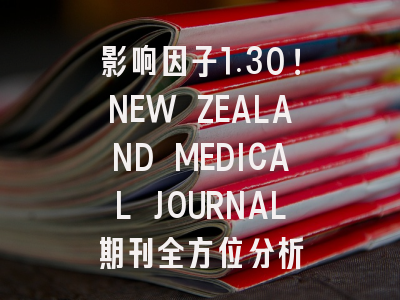 影响因子1.30！NEW ZEALAND MEDICAL JOURNAL期刊全方位分析