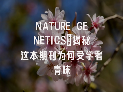 NATURE GENETICS：揭秘这本期刊为何受学者青睐