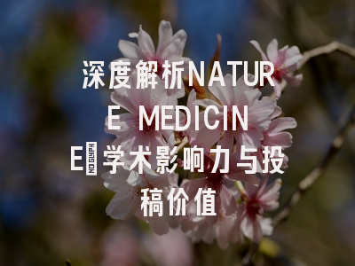 深度解析NATURE MEDICINE：学术影响力与投稿价值