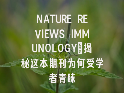 NATURE REVIEWS IMMUNOLOGY：揭秘这本期刊为何受学者青睐
