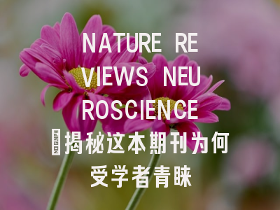 NATURE REVIEWS NEUROSCIENCE：揭秘这本期刊为何受学者青睐