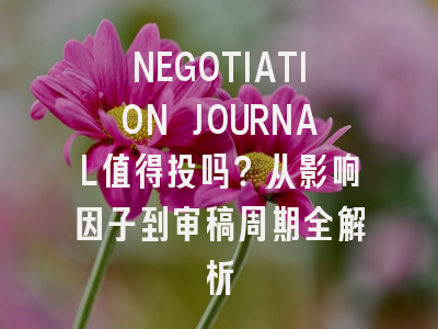 NEGOTIATION JOURNAL值得投吗？从影响因子到审稿周期全解析