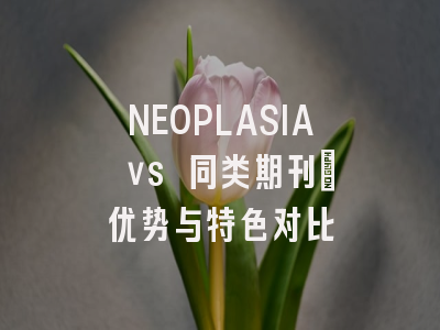NEOPLASIA vs 同类期刊：优势与特色对比