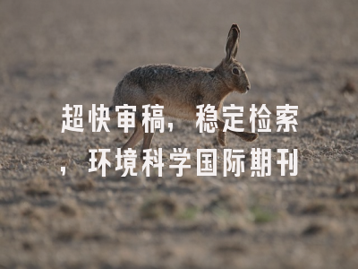 超快审稿，稳定检索，环境科学国际期刊