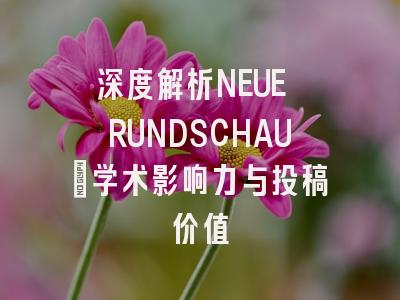 深度解析NEUE RUNDSCHAU:学术影响力与投稿价值