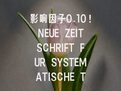 影响因子0.10!NEUE ZEITSCHRIFT FUR SYSTEMATISCHE THE...