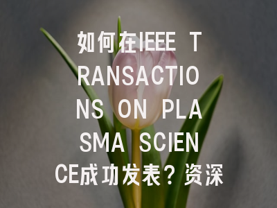 如何在IEEE TRANSACTIONS ON PLASMA SCIENCE成功发表?资深作者...