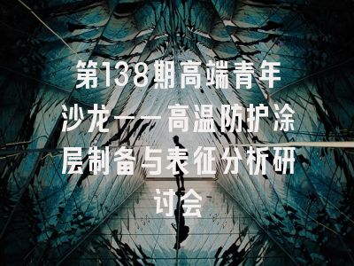 第138期高端青年沙龙——高温防护涂层制备与表征分析研讨会