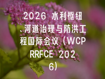 2026 水利枢纽、河道治理与防洪工程国际会议（WCPRRFCE 2026）