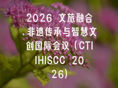 2026 文旅融合、非遗传承与智慧文创国际会议（CTIIHISCC 2026）