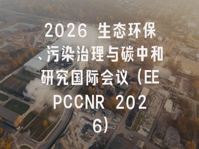 2026 生态环保、污染治理与碳中和研究国际会议（EEPCCNR 2026）