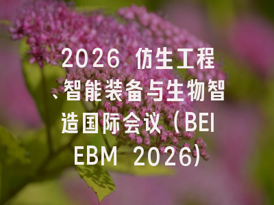 2026 仿生工程、智能装备与生物智造国际会议（BEIEBM 2026）