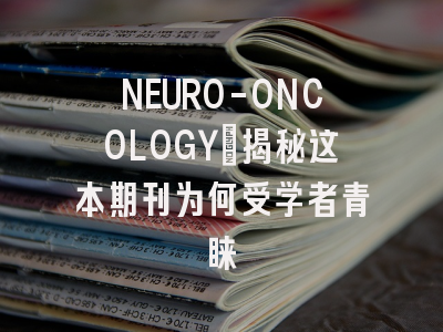 NEURO-ONCOLOGY:揭秘这本期刊为何受学者青睐