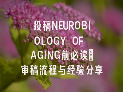 投稿NEUROBIOLOGY OF AGING前必读：审稿流程与经验分享