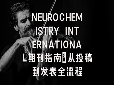 NEUROCHEMISTRY INTERNATIONAL期刊指南：从投稿到发表全流程