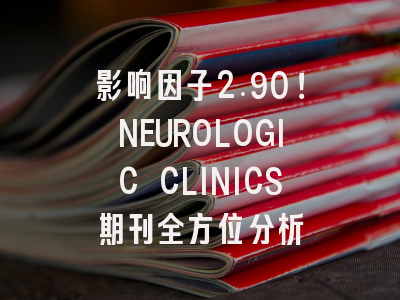 影响因子2.90！NEUROLOGIC CLINICS期刊全方位分析