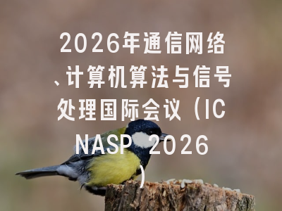 2026年通信网络、计算机算法与信号处理国际会议（ICNASP 2026）