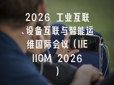 2026 工业互联、设备互联与智能运维国际会议（IIEIIOM 2026）