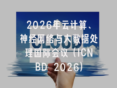 2026年云计算、神经网络与大数据处理国际会议（ICNBD 2026）
