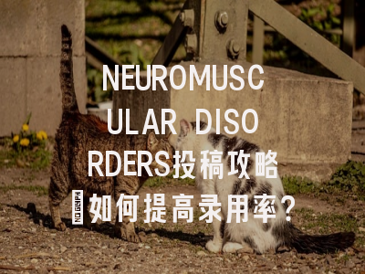 NEUROMUSCULAR DISORDERS投稿攻略：如何提高录用率？