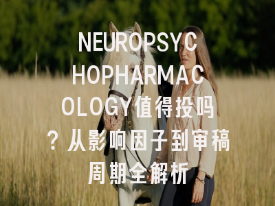 NEUROPSYCHOPHARMACOLOGY值得投吗？从影响因子到审稿周期全解析