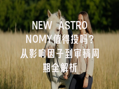 NEW ASTRONOMY值得投吗？从影响因子到审稿周期全解析