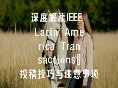 深度解读IEEE Latin America Transactions：投稿技巧与注意事项