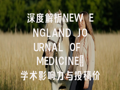 深度解析NEW ENGLAND JOURNAL OF MEDICINE：学术影响力与投稿价值