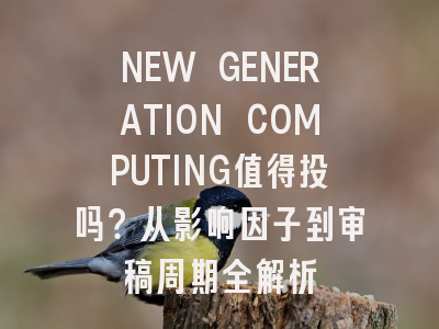 NEW GENERATION COMPUTING值得投吗？从影响因子到审稿周期全解析