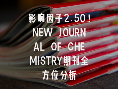 影响因子2.50！NEW JOURNAL OF CHEMISTRY期刊全方位分析