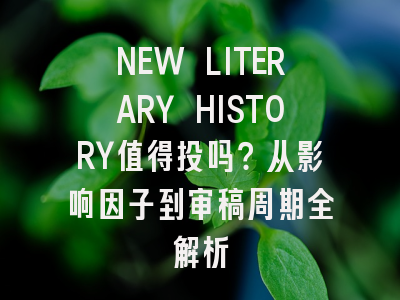 NEW LITERARY HISTORY值得投吗？从影响因子到审稿周期全解析