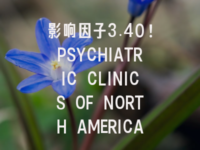 影响因子3.40!PSYCHIATRIC CLINICS OF NORTH AMERICA期刊...