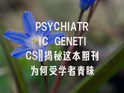PSYCHIATRIC GENETICS：揭秘这本期刊为何受学者青睐