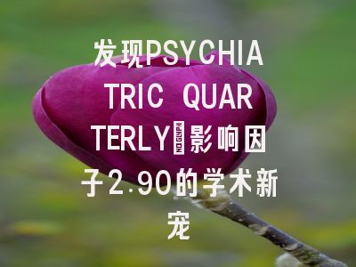 发现PSYCHIATRIC QUARTERLY:影响因子2.90的学术新宠