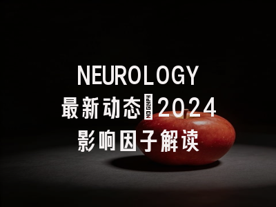NEUROLOGY最新动态：2024影响因子解读