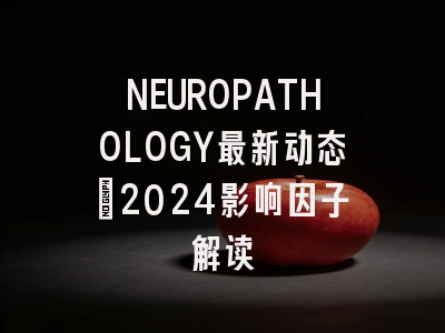 NEUROPATHOLOGY最新动态：2024影响因子解读