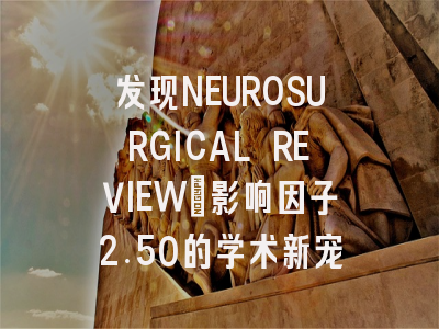 发现NEUROSURGICAL REVIEW:影响因子2.50的学术新宠