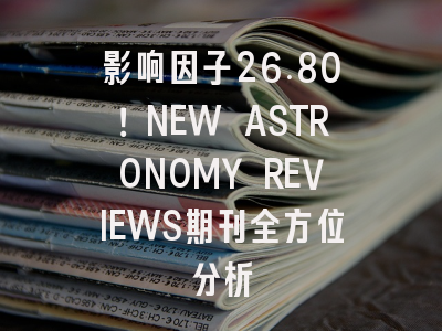 影响因子26.80！NEW ASTRONOMY REVIEWS期刊全方位分析