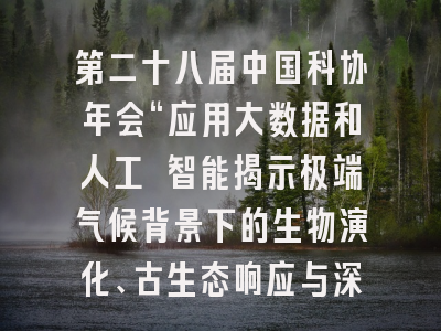第二十八届中国科协年会“应用大数据和人工 智能揭示极端气候背景下的生物演化、古生态响应与深时碳循环专题论坛（地球科学领域）
