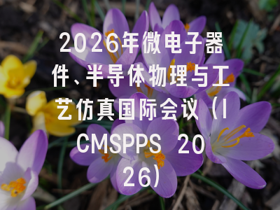 2026年微电子器件、半导体物理与工艺仿真国际会议（ICMSPPS 2026）