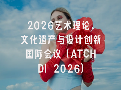 2026艺术理论、文化遗产与设计创新国际会议（ATCHDI 2026）