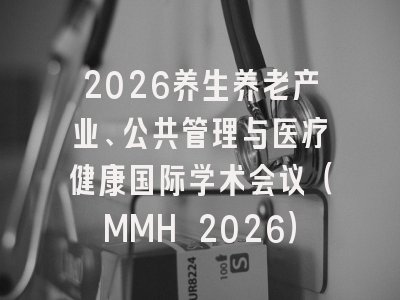 2026养生养老产业、公共管理与医疗健康国际学术会议（MMH 2026）