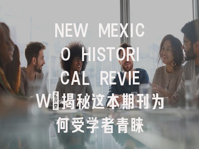 NEW MEXICO HISTORICAL REVIEW：揭秘这本期刊为何受学者青睐