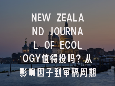 NEW ZEALAND JOURNAL OF ECOLOGY值得投吗？从影响因子到审稿周期全解析