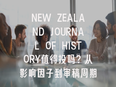 NEW ZEALAND JOURNAL OF HISTORY值得投吗？从影响因子到审稿周期全解析