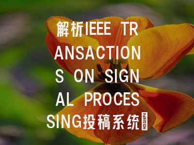 解析IEEE TRANSACTIONS ON SIGNAL PROCESSING投稿系统:一步...
