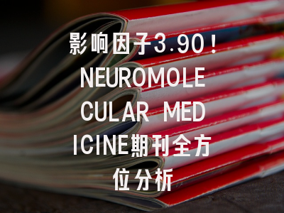 影响因子3.90！NEUROMOLECULAR MEDICINE期刊全方位分析