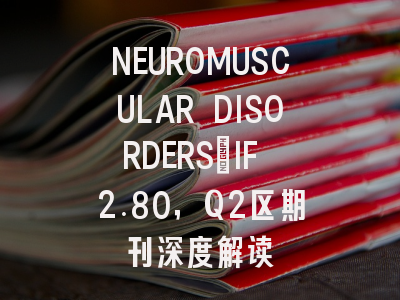 NEUROMUSCULAR DISORDERS：IF 2.80，Q2区期刊深度解读